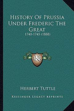 portada history of prussia under frederic the great: 1740-1745 (1888) (in English)