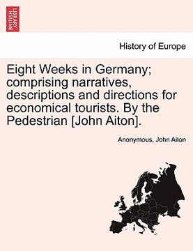 portada eight weeks in germany; comprising narratives, descriptions and directions for economical tourists. by the pedestrian [john aiton]. (en Inglés)