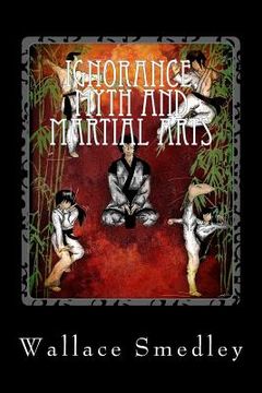 portada Ignorance, Myth and Martial Arts: A Practical Examination of Martial Arts for the Modern Practitioner (in English)