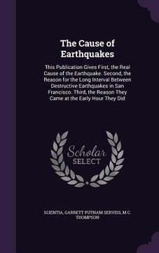 portada The Cause of Earthquakes: This Publication Gives First, the Real Cause of the Earthquake. Second, the Reason for the Long Interval Between Destr