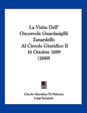 portada La Visita Dell' Onorevole Guardasigilli Zanardelli: Al Circolo Giuridico Il 16 Ottobre 1889 (1889) (en Italiano)