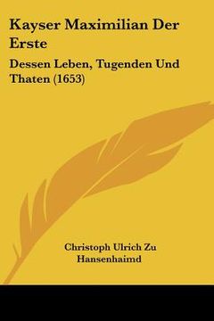 portada Kayser Maximilian Der Erste: Dessen Leben, Tugenden Und Thaten (1653) (en Alemán)