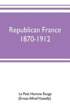portada Republican France, 1870-1912; her presidents, statesmen, policy, vicissitudes and social life (en Inglés)