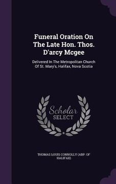portada Funeral Oration On The Late Hon. Thos. D'arcy Mcgee: Delivered In The Metropolitan Church Of St. Mary's, Halifax, Nova Scotia (en Inglés)