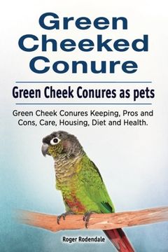 portada Green Cheeked Conure. Green Cheek Conures as Pets. Green Cheek Conures Keeping, Pros and Cons, Care, Housing, Diet and Health. (en Inglés)