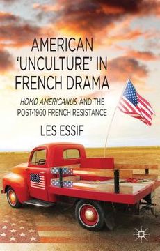portada American 'unculture' in French Drama: Homo Americanus and the Post-1960 French Resistance (en Inglés)