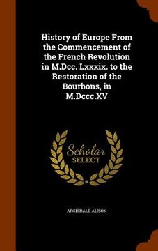 portada History of Europe From the Commencement of the French Revolution in M.Dcc. Lxxxix. to the Restoration of the Bourbons, in M.Dccc.XV (en Inglés)