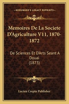 portada Memoires De La Societe D'Agriculture V11, 1870-1872: De Sciences Et D'Arts Seant A Douai (1873) (en Francés)