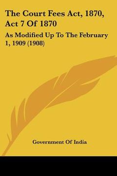 portada the court fees act, 1870, act 7 of 1870 the court fees act, 1870, act 7 of 1870: as modified up to the february 1, 1909 (1908) as modified up to the f