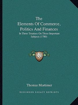 portada the elements of commerce, politics and finances: in three treatises on those important subjects (1780) (en Inglés)