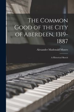 portada The Common Good of the City of Aberdeen, 1319-1887: a Historical Sketch (en Inglés)