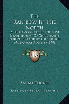 portada the rainbow in the north: a short account of the first establishment of christianity in rupert's land by the church missionary society (1858)