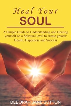 portada Heal your Soul: A Simple Guide to Understanding and Healing yourself on a Spiritual level to create greater Health, Happiness and Succ (in English)