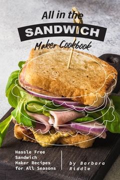portada All in the Sandwich Maker Cookbook: Hassle Free Sandwich Maker Recipes for All Seasons (en Inglés)