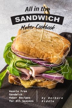 All in the Sandwich Maker Cookbook: Hassle Free Sandwich Maker Recipes for All Seasons (en Inglés)