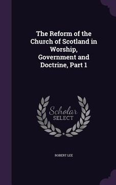 portada The Reform of the Church of Scotland in Worship, Government and Doctrine, Part 1 (en Inglés)
