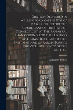 portada Oration Delivered in Wallingford, on the 11th of March 1801, Before the Republicans of the State of Connecticut, at Their General Thanksgiving, for th (en Inglés)