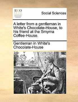 portada a letter from a gentleman in white's chocolate-house, to his friend at the smyrna coffee-house. (en Inglés)
