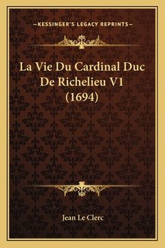 portada La Vie Du Cardinal Duc De Richelieu V1 (1694) (en Francés)