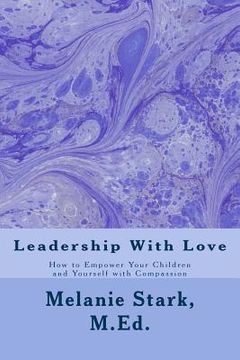portada Leadership With Love: How to Empower Your Children and Yourself with Compassion (en Inglés)