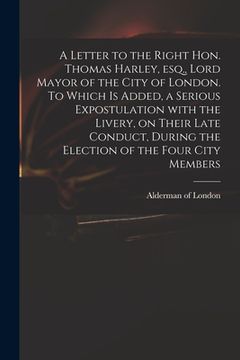 portada A Letter to the Right Hon. Thomas Harley, Esq., Lord Mayor of the City of London. To Which is Added, a Serious Expostulation With the Livery, on Their (in English)