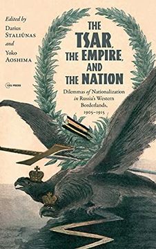 portada The Tsar, the Empire, and the Nation: Dilemmas of Nationalization In Russia'S Western Borderlands, 1905-1915 (Historical Studies in Eastern Europe and Eurasia) (in English)
