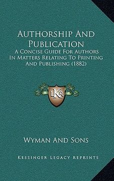 portada authorship and publication: a concise guide for authors in matters relating to printing and publishing (1882) (en Inglés)
