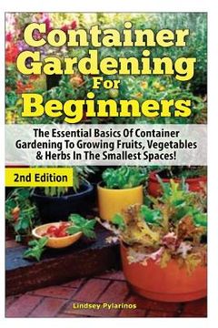 portada Container Gardening For Beginners: The Essential Basics Of Container Gardening To Growing Fruits, Vegetables & Herbs In The Smallest Spaces! (in English)