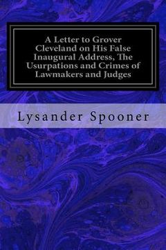 portada A Letter to Grover Cleveland on His False Inaugural Address, The Usurpations and Crimes of Lawmakers and Judges: And the Consequent Poverty, Ignorance (en Inglés)