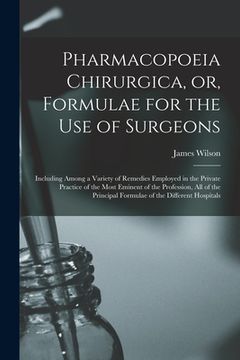 portada Pharmacopoeia Chirurgica, or, Formulae for the Use of Surgeons: Including Among a Variety of Remedies Employed in the Private Practice of the Most Emi (en Inglés)