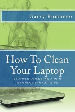 portada How To Clean Your Laptop: To Prevent Overheating; A Do It Yourself Guide for All to Use (en Inglés)