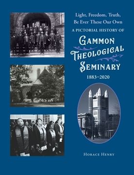 portada Light, Freedom, Truth, Be Ever These Our Own: A Pictorial History of Gammon Theological Seminary, 1883-2020 