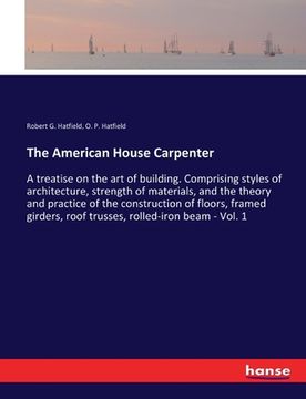 portada The American House Carpenter: A treatise on the art of building. Comprising styles of architecture, strength of materials, and the theory and practi (en Inglés)