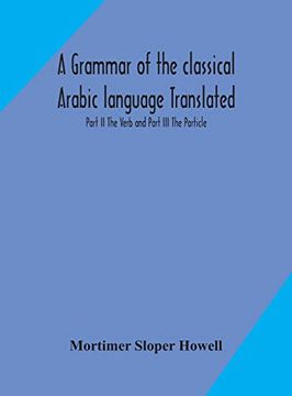 portada A Grammar of the Classical Arabic Language Translated and Compiled From the Works of the Most Approved Native or Naturalized Authorities Part ii the Verb and Part iii the Particle (in English)