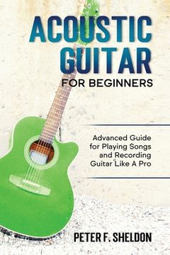 portada Acoustic Guitar for Beginners: Advanced Guide for Playing Songs and Recording Guitar Like A Pro 