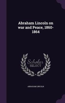 portada Abraham Lincoln on war and Peace, 1860-1864