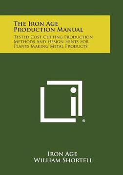 portada The Iron Age Production Manual: Tested Cost Cutting Production Methods and Design Hints for Plants Making Metal Products (en Inglés)