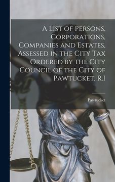 portada A List of Persons, Corporations, Companies and Estates, Assessed in the City Tax Ordered by the City Council of the City of Pawtucket, R.I (en Inglés)