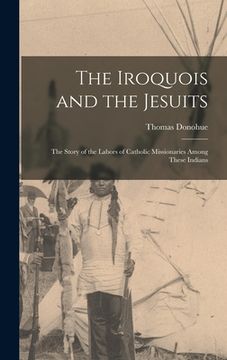 portada The Iroquois and the Jesuits: The Story of the Labors of Catholic Missionaries Among These Indians (en Inglés)