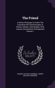 portada The Friend: A Series Of Essays To Aid In The Formation Of Fixed Principles In Politics, Morals, And Religion, With Literary Amusem (en Inglés)