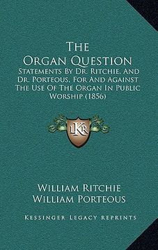 portada the organ question: statements by dr. ritchie, and dr. porteous, for and against the use of the organ in public worship (1856) (en Inglés)