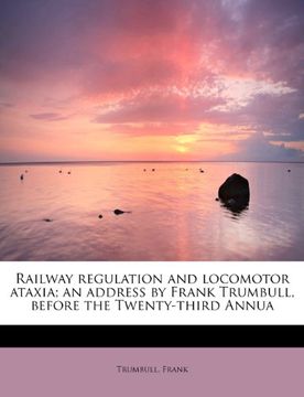 portada railway regulation and locomotor ataxia; an address by frank trumbull, before the twenty-third annua