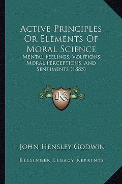 portada active principles or elements of moral science: mental feelings, volitions, moral perceptions, and sentiments (1885) (in English)