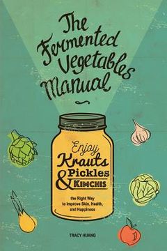 portada The Fermented Vegetables Manual: Enjoy Krauts, Pickles, and Kimchis to Improve Skin, Health, and Happiness (en Inglés)