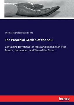 portada The Parochial Garden of the Soul: Containing Devotions for Mass and Benediction; the Rosary; bona mors; and Way of the Cross... (en Inglés)