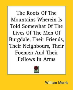 portada the roots of the mountains wherein is told somewhat of the lives of the men of burgdale, their friends, their neighbours, their foemen and their fello (en Inglés)