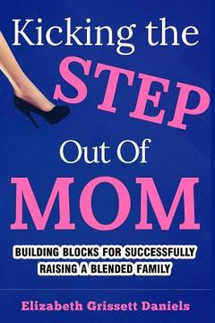 portada Kicking The Step Out of Mom: Building Blocks For Successfully Raising a Blended Family (in English)