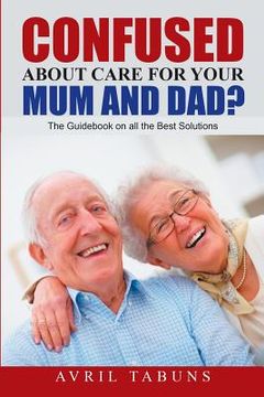 portada Confused about Care for Your Mum and Dad?: The Guidebook On All the Best Solutions (en Inglés)