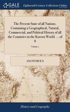 portada The Present State of all Nations. Containing a Geographical, Natural, Commercial, and Political History of all the Countries in the Known World. ... o (en Inglés)