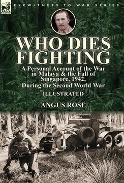 portada Who Dies Fighting: a Personal Account of the War in Malaya & the Fall of Singapore, 1942, During the Second World War (en Inglés)